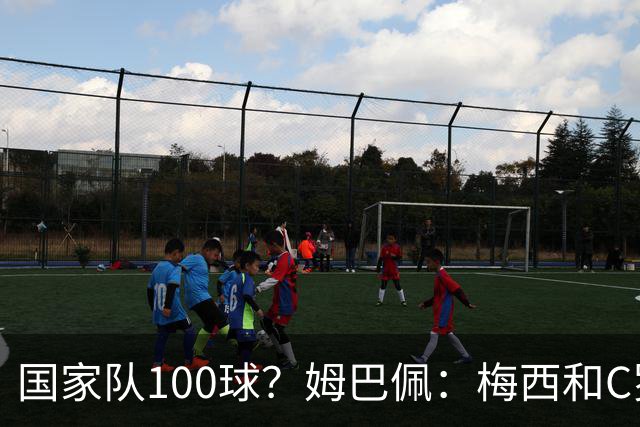 国家队100球？姆巴佩：梅西和C罗可以，我为什么不呢
