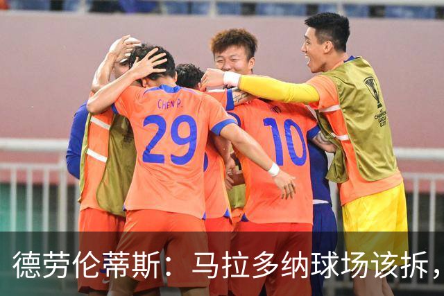 德劳伦蒂斯：马拉多纳球场该拆，新球场只要24个月