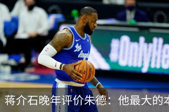 蒋介石晚年评价朱德：他最大的本事，就是永远让人看不出他的本事